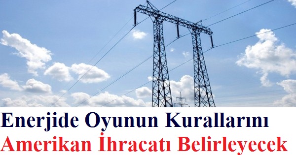 Enerjide Oyunun Kurallarını Amerikan ihracatı Belirleyecek