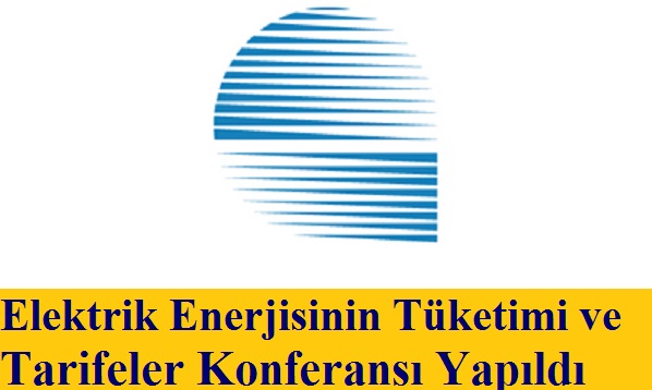 Elektrik Enerjisinin Tüketimi ve Tarifeler Konferansı Yapıldı