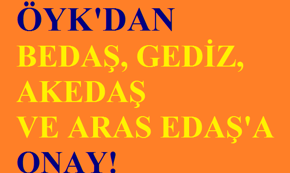 ÖYK' dan BEDAŞ, AKEDAŞ, GEDiZ ve ARAS EDAŞ'a Onay